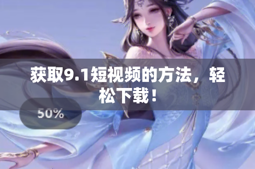 获取9.1短视频的方法，轻松下载！