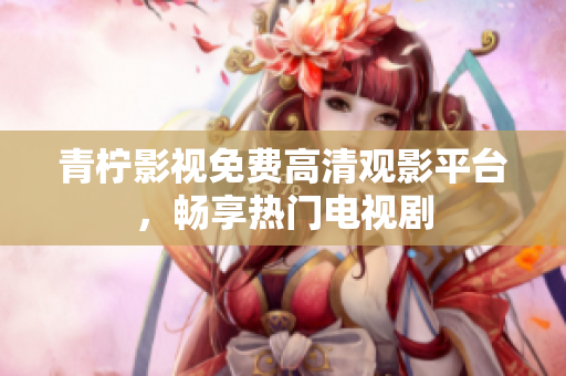 青柠影视免费高清观影平台，畅享热门电视剧