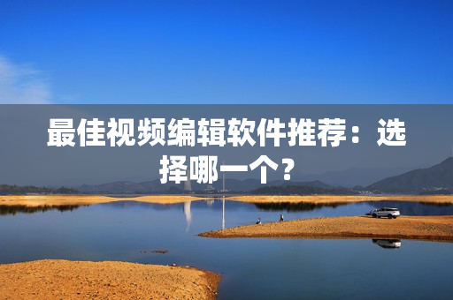 最佳视频编辑软件推荐：选择哪一个？