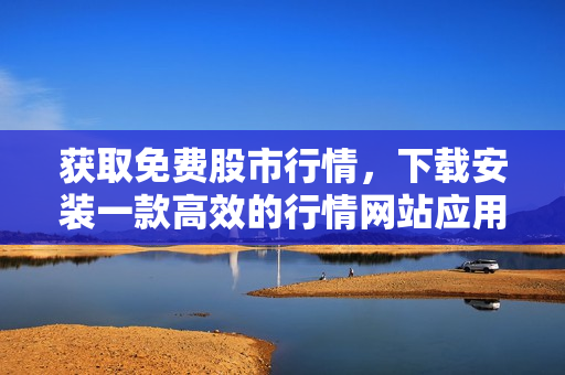 获取免费股市行情，下载安装一款高效的行情网站应用程序