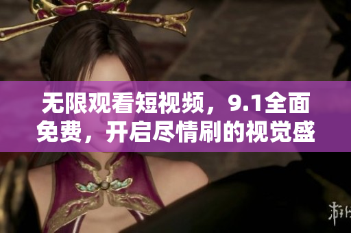 无限观看短视频，9.1全面免费，开启尽情刷的视觉盛宴！