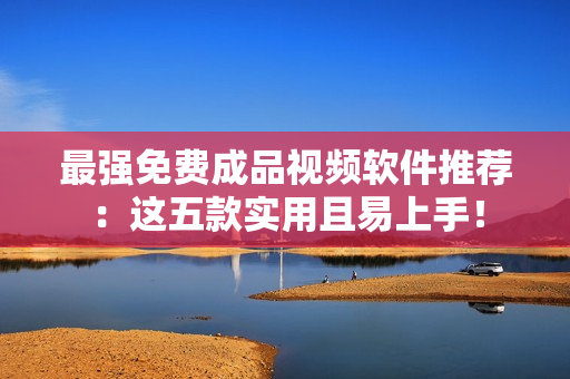 最强免费成品视频软件推荐：这五款实用且易上手！