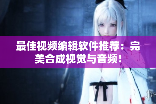 最佳视频编辑软件推荐：完美合成视觉与音频！