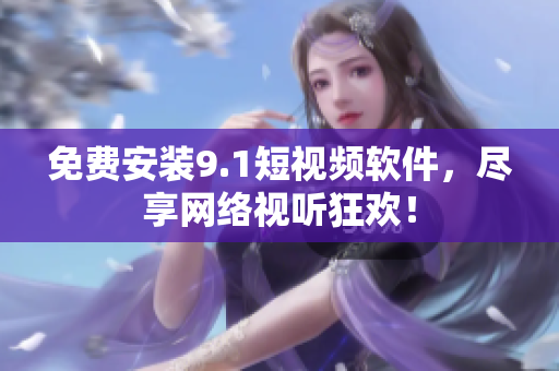 免费安装9.1短视频软件，尽享网络视听狂欢！