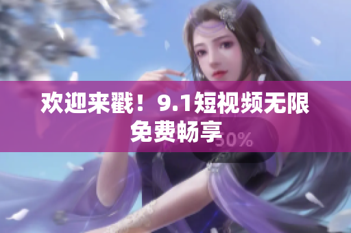 欢迎来戳！9.1短视频无限免费畅享
