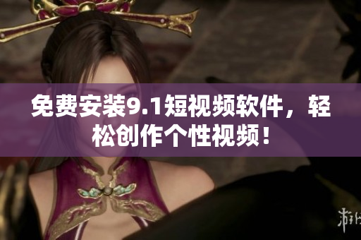 免费安装9.1短视频软件，轻松创作个性视频！