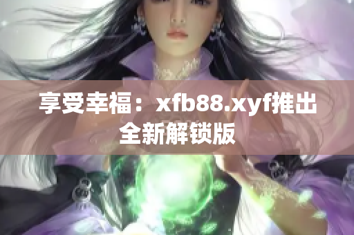 享受幸福：xfb88.xyf推出全新解锁版