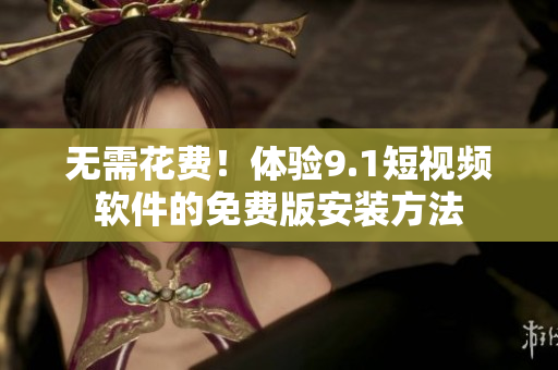 无需花费！体验9.1短视频软件的免费版安装方法