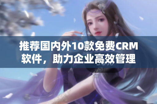 推荐国内外10款免费CRM软件，助力企业高效管理