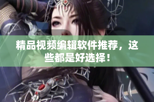 精品视频编辑软件推荐，这些都是好选择！