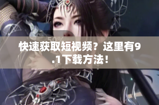 快速获取短视频？这里有9.1下载方法！