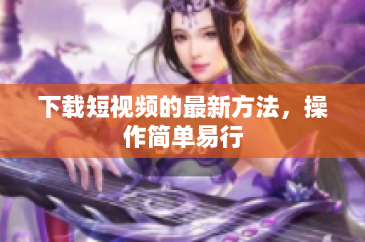 下载短视频的最新方法，操作简单易行