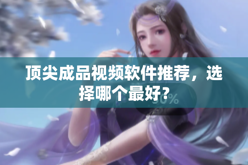 顶尖成品视频软件推荐，选择哪个最好？