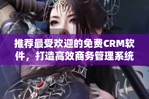 推荐最受欢迎的免费CRM软件，打造高效商务管理系统