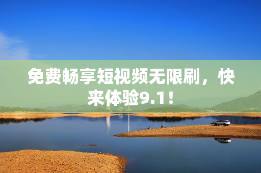 免费畅享短视频无限刷，快来体验9.1！