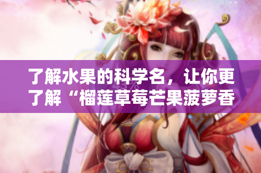 了解水果的科学名，让你更了解“榴莲草莓芒果菠萝香蕉”！
