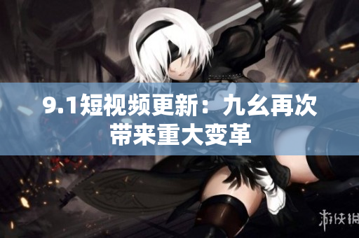 9.1短视频更新：九幺再次带来重大变革