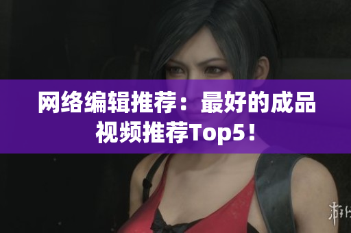 网络编辑推荐：最好的成品视频推荐Top5！