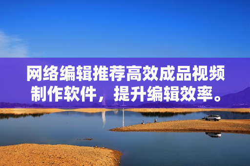 网络编辑推荐高效成品视频制作软件，提升编辑效率。
