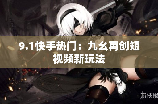 9.1快手热门：九幺再创短视频新玩法