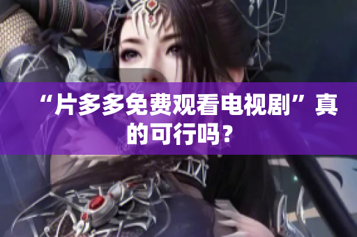 “片多多免费观看电视剧”真的可行吗？
