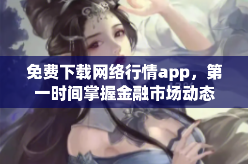 免费下载网络行情app，第一时间掌握金融市场动态