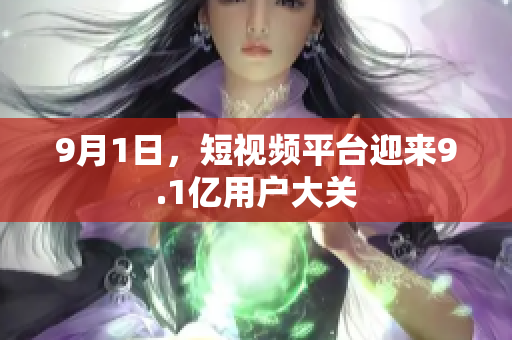 9月1日，短视频平台迎来9.1亿用户大关