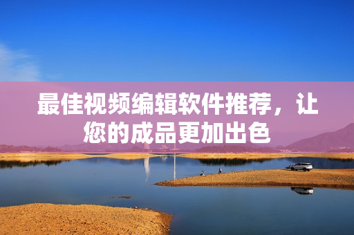最佳视频编辑软件推荐，让您的成品更加出色