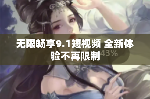 无限畅享9.1短视频 全新体验不再限制