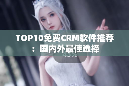 TOP10免费CRM软件推荐：国内外最佳选择