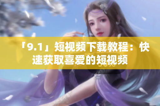 「9.1」短视频下载教程：快速获取喜爱的短视频