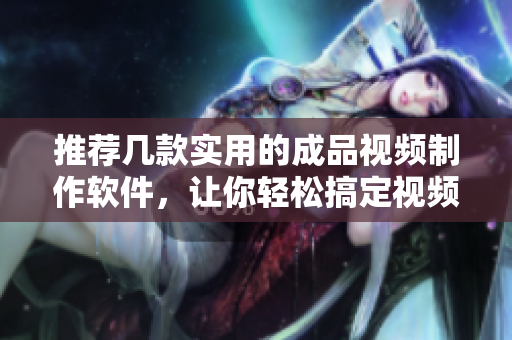 推荐几款实用的成品视频制作软件，让你轻松搞定视频编辑！