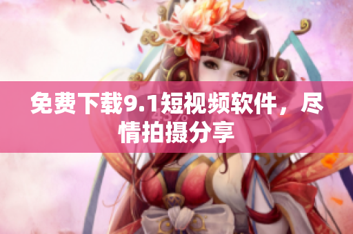 免费下载9.1短视频软件，尽情拍摄分享