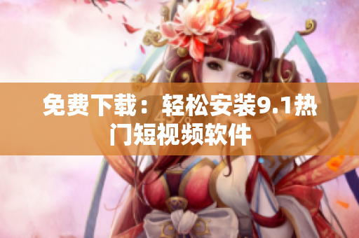 免费下载：轻松安装9.1热门短视频软件