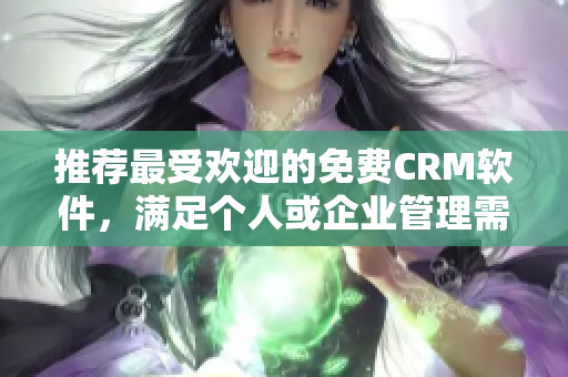 推荐最受欢迎的免费CRM软件，满足个人或企业管理需要
