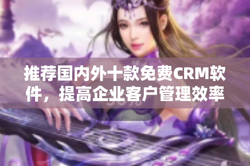 推荐国内外十款免费CRM软件，提高企业客户管理效率