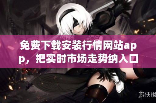 免费下载安装行情网站app，把实时市场走势纳入口袋