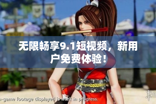 无限畅享9.1短视频，新用户免费体验！