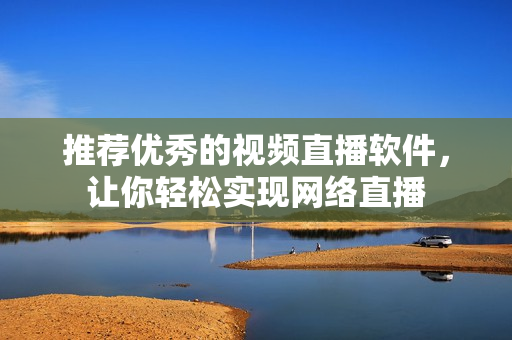 推荐优秀的视频直播软件，让你轻松实现网络直播
