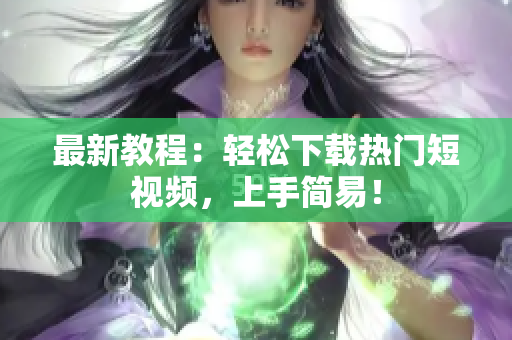 最新教程：轻松下载热门短视频，上手简易！