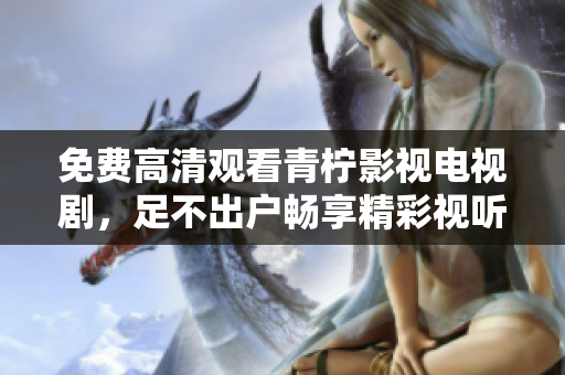 免费高清观看青柠影视电视剧，足不出户畅享精彩视听