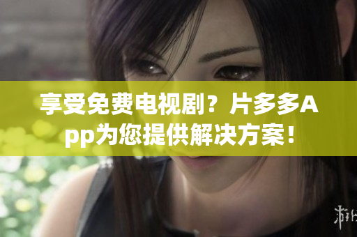 享受免费电视剧？片多多App为您提供解决方案！