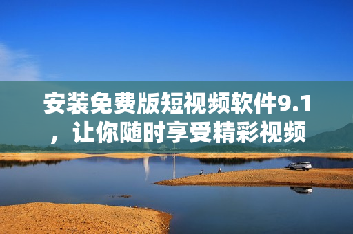 安装免费版短视频软件9.1，让你随时享受精彩视频