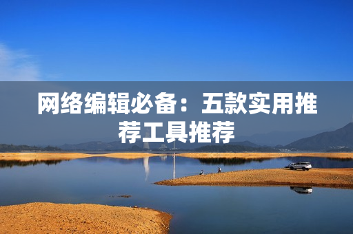 网络编辑必备：五款实用推荐工具推荐
