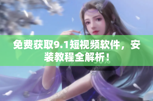 免费获取9.1短视频软件，安装教程全解析！