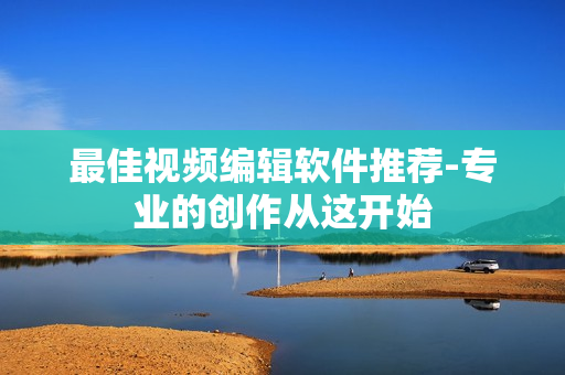 最佳视频编辑软件推荐-专业的创作从这开始