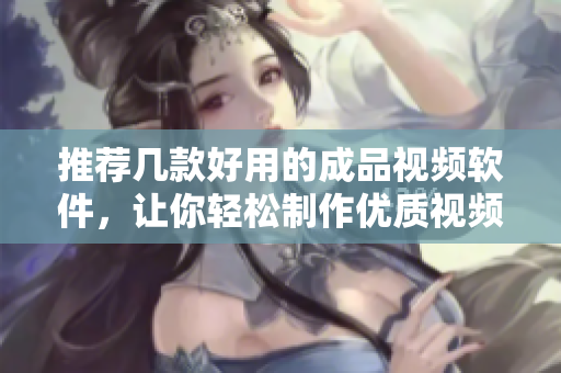 推荐几款好用的成品视频软件，让你轻松制作优质视频