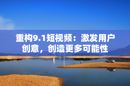 重构9.1短视频：激发用户创意，创造更多可能性