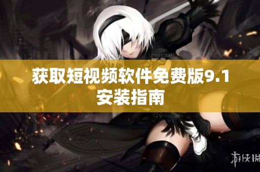 获取短视频软件免费版9.1安装指南