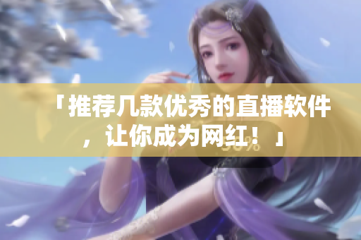 「推荐几款优秀的直播软件，让你成为网红！」